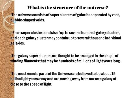 What is the structure of the universe? The universe consists of super clusters of galaxies separated by vast, bubble-shaped voids. Each super cluster consists.