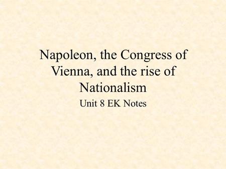 Napoleon, the Congress of Vienna, and the rise of Nationalism Unit 8 EK Notes.