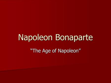 Napoleon Bonaparte “The Age of Napoleon”. NAPOLEON “ ONE OF THE GREATEST LEADERS OF ALL TIME” “ A BRILLIANT MIND; HIGHLY STRATEGIC” “ LOVED BY THE FRENCH.