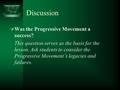 Discussion  Was the Progressive Movement a success? This question serves as the basis for the lesson. Ask students to consider the Progressive Movement’s.
