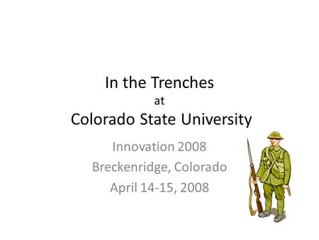 In the Trenches at Colorado State University Innovation 2008 Breckenridge, Colorado April 14-15, 2008.