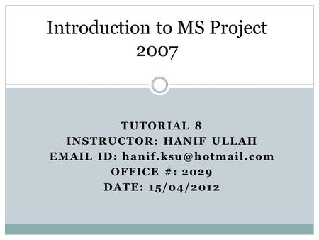 TUTORIAL 8 INSTRUCTOR: HANIF ULLAH  ID: OFFICE #: 2029 DATE: 15/04/2012 Introduction to MS Project 2007.