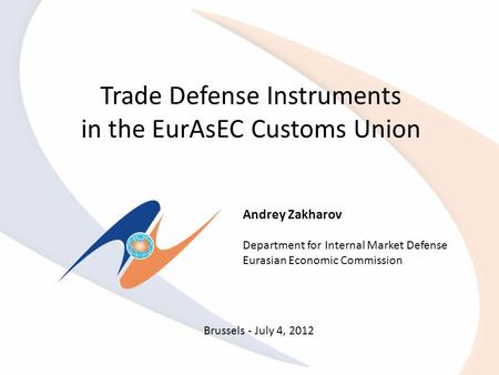Trade Defense Instruments in the EurAsEC Customs Union Andrey Zakharov Department for Internal Market Defense Eurasian Economic Commission Brussels - July.