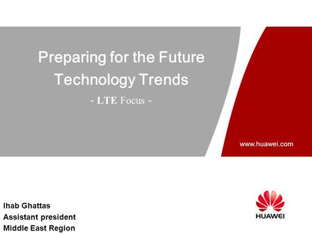 Www.huawei.com Preparing for the Future Technology Trends - LTE Focus - Ihab Ghattas Assistant president Middle East Region.