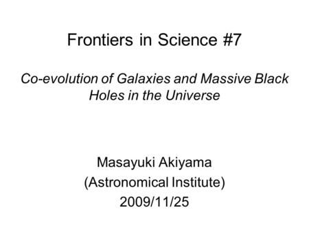 Frontiers in Science #7 Co-evolution of Galaxies and Massive Black Holes in the Universe Masayuki Akiyama (Astronomical Institute) 2009/11/25.