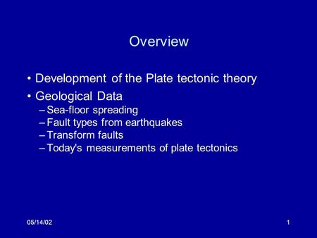05/14/021 Overview Development of the Plate tectonic theory Geological Data –Sea-floor spreading –Fault types from earthquakes –Transform faults –Today's.