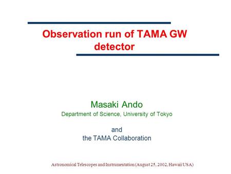 Astronomical Telescopes and Instrumentation (August 25, 2002, Hawaii USA) Observation run of TAMA GW detector Masaki Ando Department of Science, University.