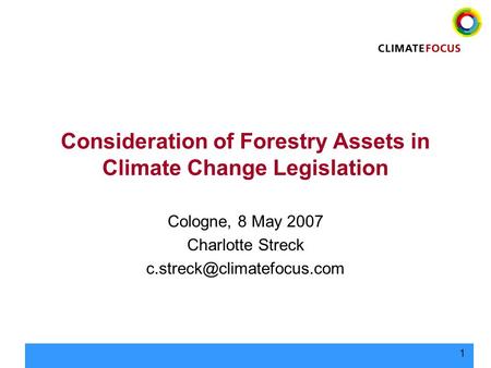 1 Consideration of Forestry Assets in Climate Change Legislation Cologne, 8 May 2007 Charlotte Streck