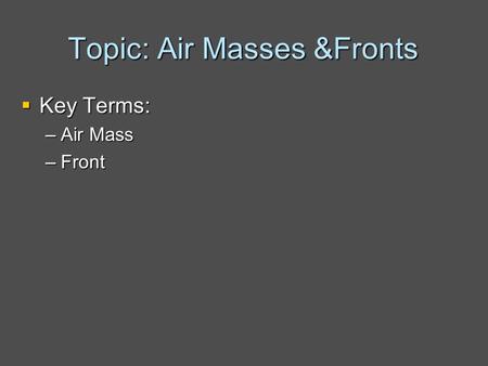 Topic: Air Masses &Fronts  Key Terms: –Air Mass –Front.