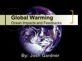 Global Warming Ocean Impacts and Feedbacks By: Josh Gardner.