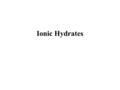 Ionic Hydrates. An ionic hydrate is a compound that has water associated with it. Water is part of its crystalline structure. –Bluestone (CuSO4 · 5 H2O)