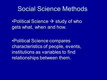 Social Science Methods Political Science  study of who gets what, when and how. Political Science compares characteristics of people, events, institutions.