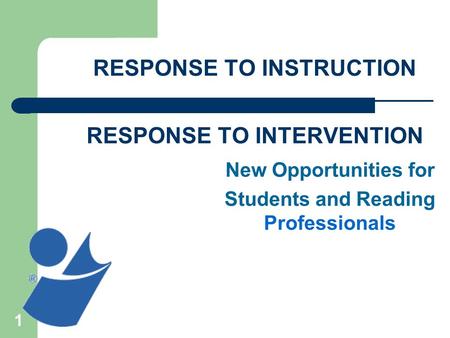 1 RESPONSE TO INSTRUCTION ________________________________ RESPONSE TO INTERVENTION New Opportunities for Students and Reading Professionals.