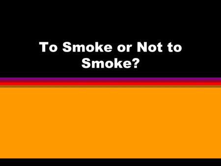 To Smoke or Not to Smoke?. Why do people smoke? l To look cool or sophisticated l To appear grown up l To fit in with peers l To calm nerves.
