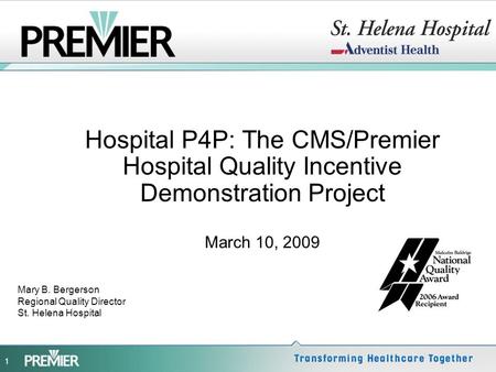 1 Hospital P4P: The CMS/Premier Hospital Quality Incentive Demonstration Project March 10, 2009 Mary B. Bergerson Regional Quality Director St. Helena.