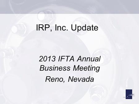 IRP, Inc. Update 2013 IFTA Annual Business Meeting Reno, Nevada.