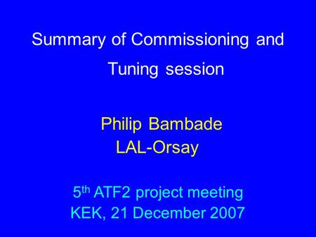 Summary of Commissioning and Tuning session Philip Bambade LAL-Orsay 5 th ATF2 project meeting KEK, 21 December 2007.