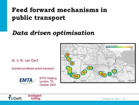 1 Challenge the future Feed forward mechanisms in public transport Data driven optimisation dr. ir. N. van Oort Assistant professor public transport EMTA.