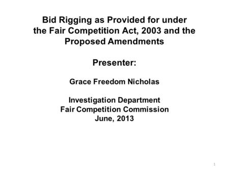 Bid Rigging as Provided for under the Fair Competition Act, 2003 and the Proposed Amendments Presenter: Grace Freedom Nicholas Investigation Department.