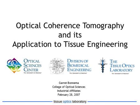 Optical Coherence Tomography and its Application to Tissue Engineering Garret Bonnema College of Optical Sciences Industrial Affiliates February 28, 2007.