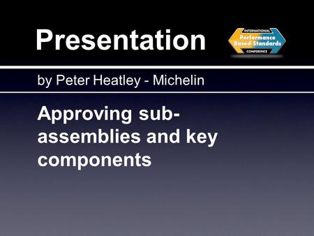 Presentation Approving sub- assemblies and key components by Peter Heatley - Michelin.