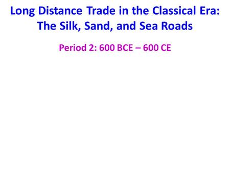 Long Distance Trade in the Classical Era: The Silk, Sand, and Sea Roads Period 2: 600 BCE – 600 CE.