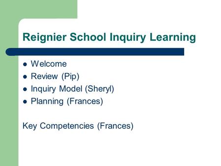 Reignier School Inquiry Learning Welcome Review (Pip) Inquiry Model (Sheryl) Planning (Frances) Key Competencies (Frances)
