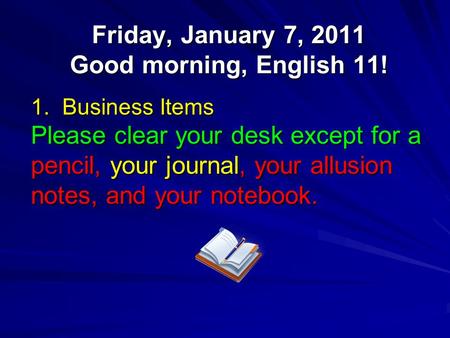 Friday, January 7, 2011 Good morning, English 11! 1. Business Items Please clear your desk except for a pencil, your journal, your allusion notes, and.