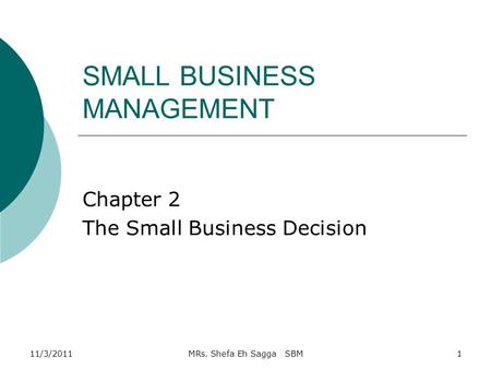 SMALL BUSINESS MANAGEMENT Chapter 2 The Small Business Decision 11/3/20111MRs. Shefa Eh Sagga SBM.
