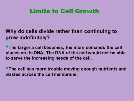 Limits to Cell Growth Why do cells divide rather than continuing to grow indefinitely?  The larger a cell becomes, the more demands the cell places on.