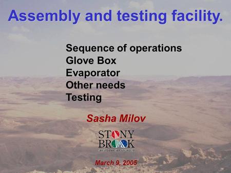Sasha Milov EC/DC meeting March 9, 2005 1 Assembly and testing facility. Sasha Milov March 9, 2005 Sequence of operations Glove Box Evaporator Other needs.
