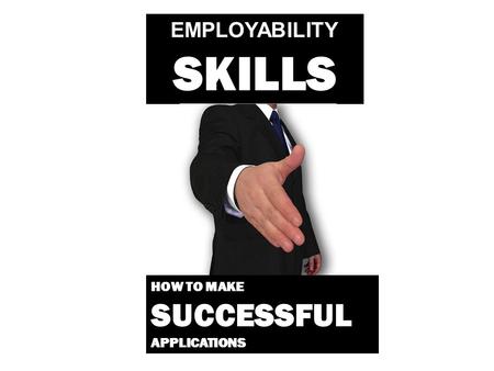 EMPLOYABILITY SKILLS HOW TO MAKE SUCCESSFUL APPLICATIONS.