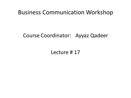 Business Communication Workshop Course Coordinator:Ayyaz Qadeer Lecture # 17.