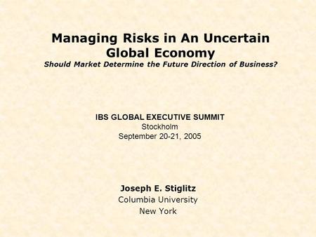 Managing Risks in An Uncertain Global Economy Should Market Determine the Future Direction of Business? Joseph E. Stiglitz Columbia University New York.