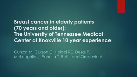 Breast cancer in elderly patients (70 years and older): The University of Tennessee Medical Center at Knoxville 10 year experience Curzon M, Curzon C,