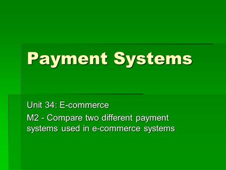 Payment Systems Unit 34: E-commerce M2 - Compare two different payment systems used in e-commerce systems.
