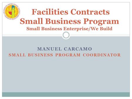 MANUEL CARCAMO SMALL BUSINESS PROGRAM COORDINATOR Facilities Contracts Small Business Program Small Business Enterprise/We Build.