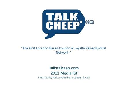 TalkisCheep.com 2011 Media Kit Prepared by Africa Hannibal, Founder & CEO “The First Location Based Coupon & Loyalty Reward Social Network ”