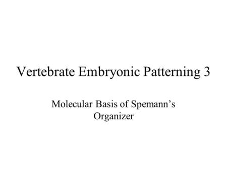 Vertebrate Embryonic Patterning 3 Molecular Basis of Spemann’s Organizer.