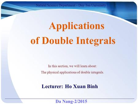 Da Nang-2/2015 Natural Science Department – Duy Tan University Lecturer: Ho Xuan Binh Applications of Double Integrals In this section, we will learn about: