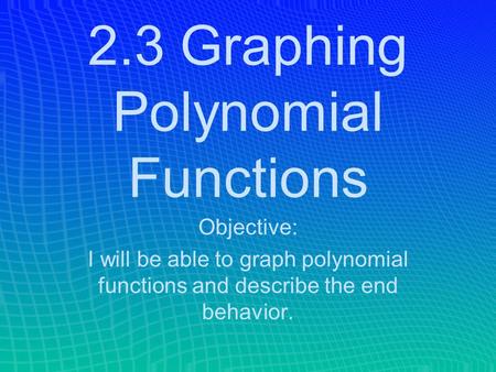 2.3 Graphing Polynomial Functions Objective: I will be able to graph polynomial functions and describe the end behavior.
