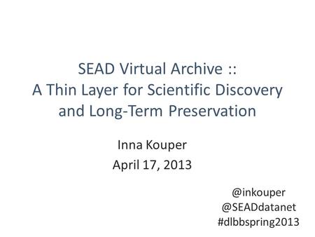 SEAD Virtual Archive :: A Thin Layer for Scientific Discovery and Long-Term Preservation Inna Kouper April  #dlbbspring2013.