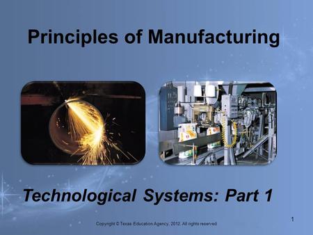Principles of Manufacturing 1. Technological Systems: Part 1 Copyright © Texas Education Agency, 2012. All rights reserved.