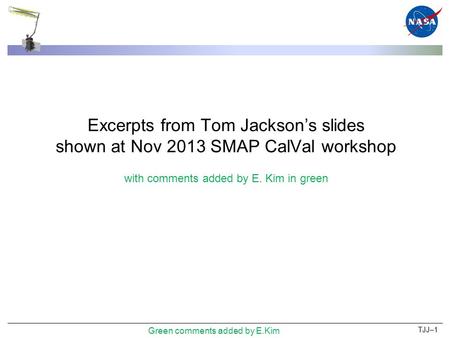 Excerpts from Tom Jackson’s slides shown at Nov 2013 SMAP CalVal workshop with comments added by E. Kim in green TJJ–1 Green comments added by E.Kim.