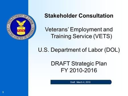1 Stakeholder Consultation Veterans’ Employment and Training Service (VETS) U.S. Department of Labor (DOL) DRAFT Strategic Plan FY 2010-2016 Draft: March.