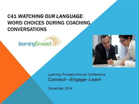 C41 WATCHING OUR LANGUAGE: WORD CHOICES DURING COACHING CONVERSATIONS. Learning Forward Annual Conference Connect—Engage--Learn December 2014.