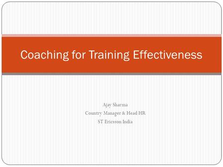 Ajay Sharma Country Manager & Head HR ST Ericsson India Coaching for Training Effectiveness.