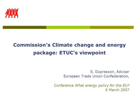 Commission’s Climate change and energy package: ETUC’s viewpoint S. Dupressoir, Adviser European Trade Union Confederation, Conference What energy policy.