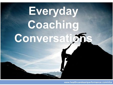 Www.healthcareteamperformance.com/nha Coaching for Leaders Everyday Coaching Conversations.