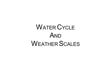 W ATER C YCLE A ND W EATHER S CALES. What is weather scale? Meteorologists classify weather phenomena into four classes or scales. The four scales are: